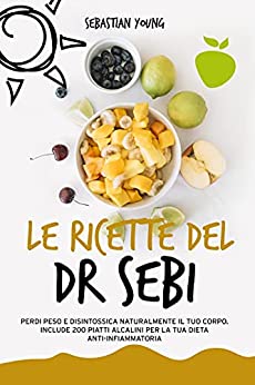 Le ricette del Dr Sebi: Perdi Peso e Disintossica Naturalmente Il Tuo Corpo. Include 200 Piatti Alcalini Per La Tua Dieta Anti-Infiammatoria