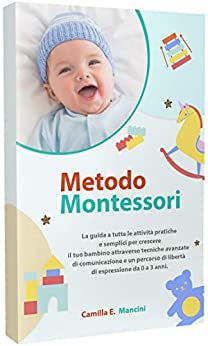 METODO MONTESSORI: La guida a tutte le attività pratiche e semplici per crescere il tuo bambino attraverso tecniche avanzate di comunicazione e un percorso di libertà di espressione da 0 a 3 anni.