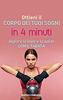 Ottieni il corpo dei tuoi sogni in 4 minuti: Migliora la linea e la salute con il Tabata