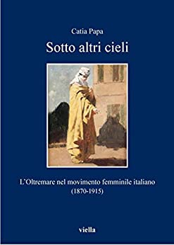 Sotto altri cieli: L’Oltremare nel movimento femminile italiano (1870-1915) (I libri di Viella Vol. 99)