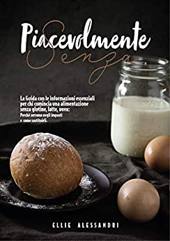 Piacevolmente Senza…: La Guida essenziale per chi inizia una alimentazione senza Glutine, Lattosio e Uova.