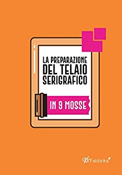 La preparazione del telaio serigrafico: In 9 mosse (CPL Fabbrika Vol. 1)