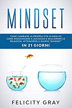 MINDSET: Come cambiare la propria vita in meglio! Come raggiungere il successo e migliorare le relazioni, attraverso il giusto “mindset”, IN 21 GIORNI
