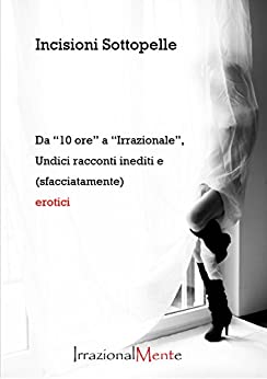 Primi Racconti: Da “30 ore” a “Irrazionale”, undici racconti (sfacciatamente) erotici (Incisioni sottopelle Vol. 1)