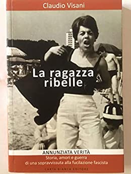 La ragazza ribelle: ANNUNZIATA VERITA’ Storia, amori e guerra di una sopravvissuta alla fucilazione fascista