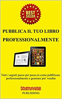 Pubblica il Tuo Libro: Tutti i segreti passo per passo in come pubblicare professionalmente e generare piu’ vendite