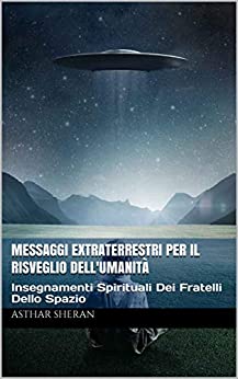 Messaggi Extraterrestri Per Il Risveglio Dell’Umanità: Insegnamenti Spirituali Dei Fratelli Dello Spazio