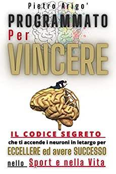 PROGRAMMATO PER VINCERE : Il Codice segreto che accende i neuroni in letargo , per Eccellere e avere Successo , nello Sport e nella Vita