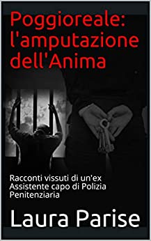 Poggioreale: l’amputazione dell’Anima: Racconti vissuti di un’ex Assistente capo di Polizia Penitenziaria