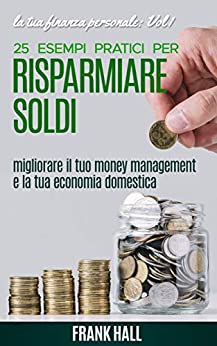 Risparmiare Soldi: 25 esempi pratici per Risparmiare Soldi, migliorare il tuo Money Management e la tua Economia Domestica + bonus introduzione al Minimalismo (la tua Finanza Personale Vol. 1)