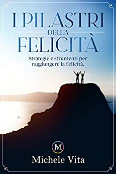 I Pilastri della Felicità: Strategie e Strumenti per Raggiungere la Felicità