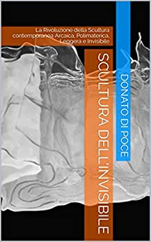 SCULTURA DELL’INVISIBILE : La Rivoluzione della Scultura contemporanea Arcaica, Polimaterica, Leggera e Invisibile
