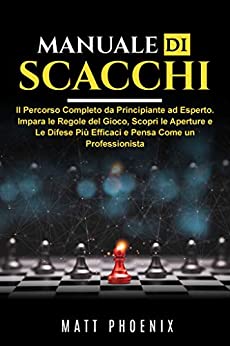 Manuale Di Scacchi: Il percorso completo da principiante ad esperto. Impara le regole del gioco, scopri le aperture e le difese più efficaci e pensa come un professionista.