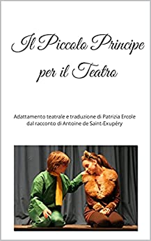 Il Piccolo Principe per il Teatro: Adattamento teatrale e traduzione di Patrizia Ercole dal racconto di Antoine de Saint-Exupéry