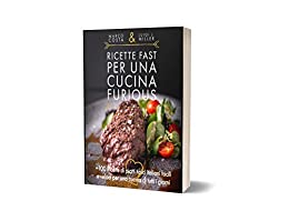 Ricette fast per una cucina Furious: +100 ricette di piatti tipici italiani facili e veloci per una cucina di tutti i giorni