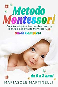 Metodo Montessori: Cresci al Meglio il Tuo Bambino con le Migliaia di Attività Montessori – Guida Completa da 0-3 Anni