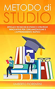 Metodo di Studio: Efficaci tecniche di studio e strategie innovative per l’organizzazione e l’apprendimento rapido
