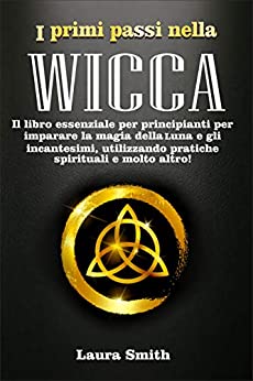 I primi passi nella Wicca: Il libro essenziale per principianti per imparare la magia della Luna e gli incantesimi, utilizzando pratiche spirituali e molto altro!