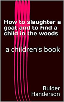 How to slaughter a goat and to find a child in the woods : a children’s book