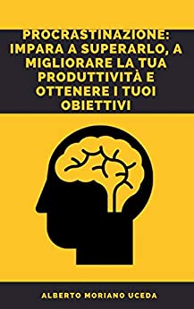 PROCRASTINAZIONE: IMPARA A SUPERARLO, A MIGLIORARE LA TUA PRODUTTIVITÀ E OTTENERE I TUOI OBIETTIVI (AUTO-AIUTO E SVILUPPO PERSONALE Vol. 83)