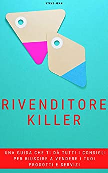 RIVENDITORE KILLER: Una guida che ti dà tutti i consigli per riuscire a vendere i tuoi prodotti e servizi