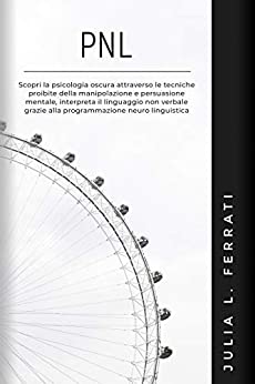 PNL: Scopri la psicologia oscura attraverso le tecniche proibite della manipolazione e persuasione mentale, interpreta il linguaggio non verbale grazie … neuro linguistica (Pscicologia)