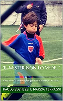 Il Mister non lo vede…”: Manuale di istruzioni per genitori di giovani calciatori