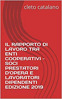 IL RAPPORTO DI LAVORO TRA ENTI COOPERATIVI - SOCI PRESTATORI D'OPERA E LAVORATORI DIPENDENTI EDIZIONE 2019