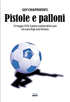 Pistole e palloni: 12 maggio 1974: il primo scudetto della Lazio nel cuore degli anni Settanta