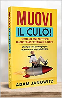 MUOVI IL CULO!: Scopri ora come smettere di procrastinare e ottimizzare il tempo. Manuale di strategie per aumentare la produttività.