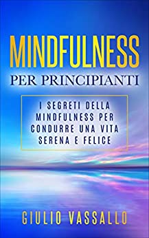 Mindfulness Per Principianti: I Segreti Della Mindfulness Per Condurre Una Vita Serena E Felice
