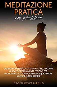 Meditazione pratica per principianti: Cambia la mente con 21 giorni di meditazioni guidate estremamente efficaci per migliorare la tua vita, energia, equilibrio e guarire il tuo corpo