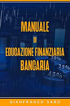 Manuale di Educazione Finanziaria Bancaria : Preziosi Suggerimenti per Utilizzare le Banche a Tuo Favore