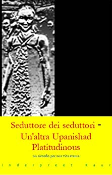 Seduzione del seduttore dei seduttori – Un’altra banale Upanishad: Un ricordo per una vita eterna