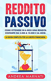 REDDITO PASSIVO: Come ottenere in 6 mesi una rendita costante da 5.000 a 10.000 € al mese. La Guida completa per la libertà finanziaria. (Finanza e Mercati)