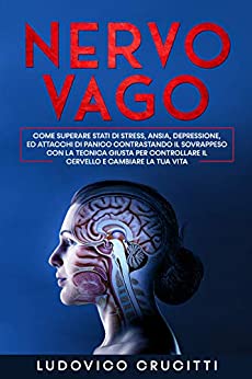 Nervo Vago: Come Superare Stati di Stress, Ansia, Depressione ed Attacchi di Panico Contrastando il Sovrappeso con la Tecnica Giusta per Controllare il Cervello e Cambiare la tua Vita