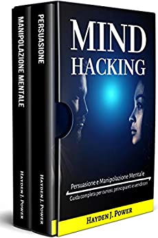 Mind Hacking: In viaggio nella mente. 2 libri in 1 (Persuasione, Principi e Tecniche – Manipolazione Mentale, Principi e Tecniche) Guida completa per curiosi, principianti e venditori.