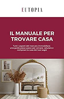 Il manuale per trovare casa: Tutti i segreti del mercato immobiliare: una guida passo passo per cercare, valutare e comprare la casa dei tuoi sogni