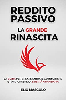 Reddito Passivo: La grande Rinascita – La guida per creare entrate automatiche e raggiungere la libertà finanziaria.