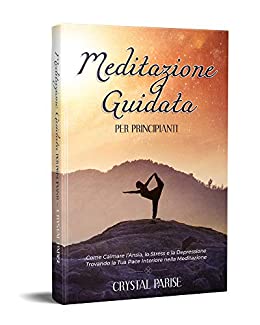 MEDITAZIONE GUIDATA PER PRINCIPIANTI: Come Calmare l’Ansia, lo Stress e la Depressione Trovando la Tua Pace Interiore Grazie alla Meditazione