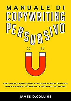 Manuale di Copywriting Persuasivo: Come usare il Potere delle Parole per Vendere Qualsiasi Cosa a Chiunque: Più Vendite, a Più Clienti, Più Spesso