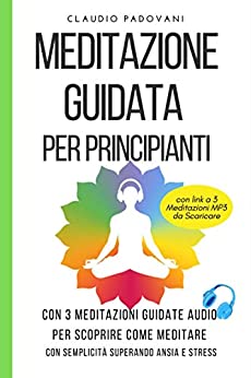 Meditazione Guidata per Principianti: Con 3 Meditazioni Guidate Audio per scoprire Come Meditare con Semplicità superando Ansia e Stress