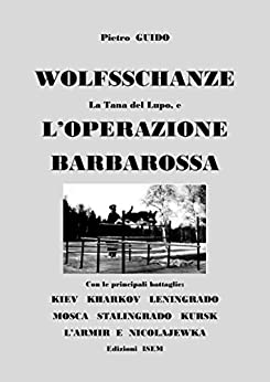 Pietro GUIDO – WOLFSSCHANZE La Tana del Lupo e L’OPERAZIONE BARBAROSSA Con le principali battaglie: KIEV- KHARKOV- LENINGRADO-MOSCA – STALINGRADO – KURSK … (THE HISTORY “DESAPARECIDA” Vol. 3)