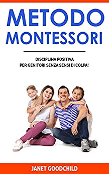 METODO MONTESSORI: Disciplina Positiva per Genitori senza Sensi di Colpa! Come Prevenire i Conflitti e Superare le Sfide nella Crescita del Bambino nel Rispetto della sua Libertà di Espressione