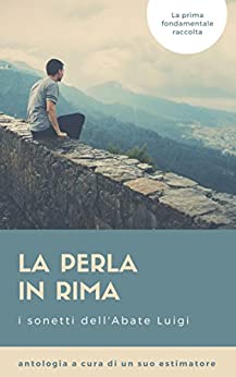 la Perla in rima: la prima fondamentale raccolta dei sonetti dell’Abate Luigi a cura di un suo estimatore