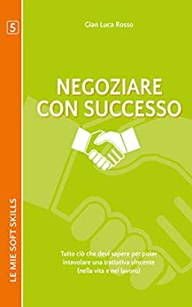 Negoziare con successo. Tutto ciò che devi sapere per poter intavolare una trattativa vincente (nella vita e nel lavoro): (Le mie soft skills 5)