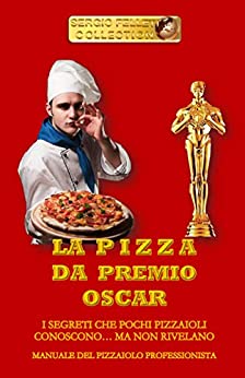 LA PIZZA DA PREMIO OSCAR: I SEGRETI CHE POCHI PIZZAIOLI CONOSCONO… MA NON RIVELANO (RISTORAZIONE Vol. 2)