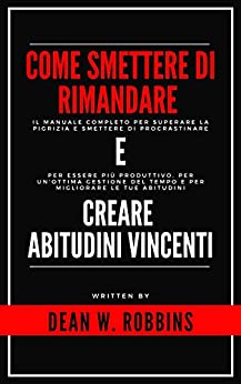 COME SMETTERE DI RIMANDARE E CREARE ABITUDINI VINCENTI: Il manuale completo per superare la pigrizia e smettere di procrastinare, per un’ottima gestione … Psicologia e Crescita Personale Vol. 5)