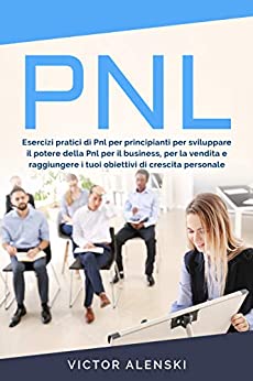 PNL: Esercizi pratici di Pnl per principianti per sviluppare il potere della Pnl per il business, per la vendita e raggiungere i tuoi obiettivi di crescita personale