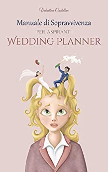 Manuale di sopravvivenza per aspiranti Wedding Planner: Tutto quello che non ti raccontano: segreti e strategie per districarsi tra i tanti corsi e le false credenze sulla professione